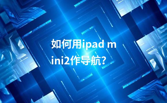 如何用ipad mini2作导航？